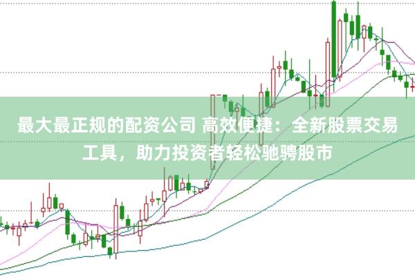 最大最正规的配资公司 高效便捷：全新股票交易工具，助力投资者轻松驰骋股市