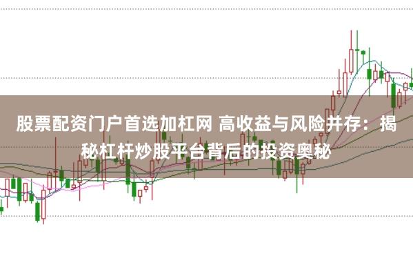 股票配资门户首选加杠网 高收益与风险并存：揭秘杠杆炒股平台背后的投资奥秘