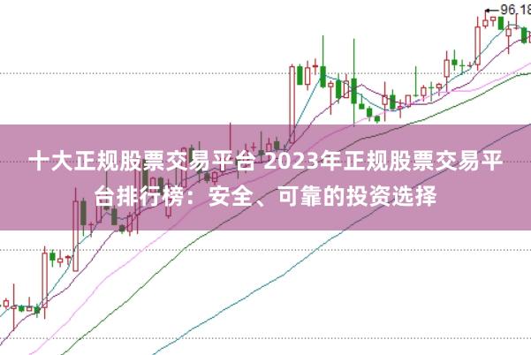 十大正规股票交易平台 2023年正规股票交易平台排行榜：安全、可靠的投资选择
