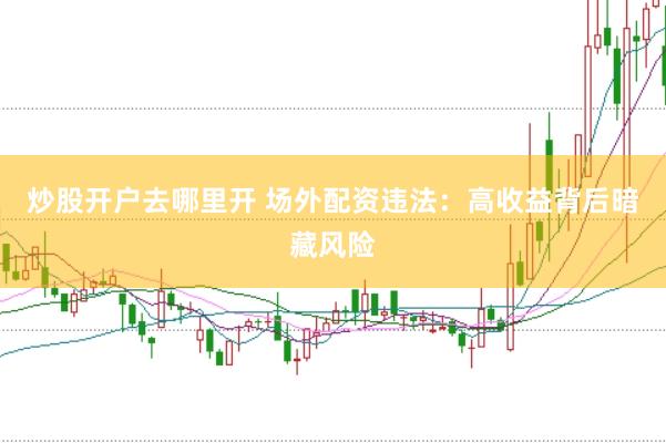 炒股开户去哪里开 场外配资违法：高收益背后暗藏风险