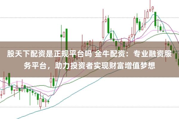 股天下配资是正规平台吗 金牛配资：专业融资服务平台，助力投资者实现财富增值梦想