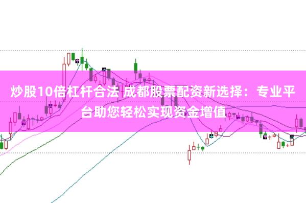 炒股10倍杠杆合法 成都股票配资新选择：专业平台助您轻松实现资金增值