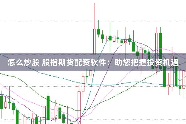 怎么炒股 股指期货配资软件：助您把握投资机遇