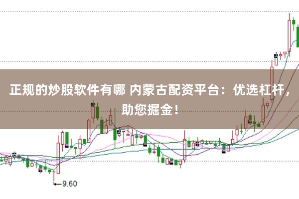 正规的炒股软件有哪 内蒙古配资平台：优选杠杆，助您掘金！