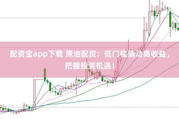 配资宝app下载 原油配资：低门槛撬动高收益，把握投资机遇！
