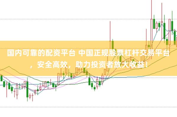 国内可靠的配资平台 中国正规股票杠杆交易平台，安全高效，助力投资者放大收益！