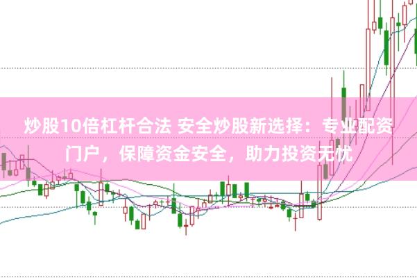 炒股10倍杠杆合法 安全炒股新选择：专业配资门户，保障资金安全，助力投资无忧