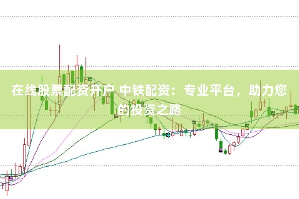 在线股票配资开户 中铁配资：专业平台，助力您的投资之路
