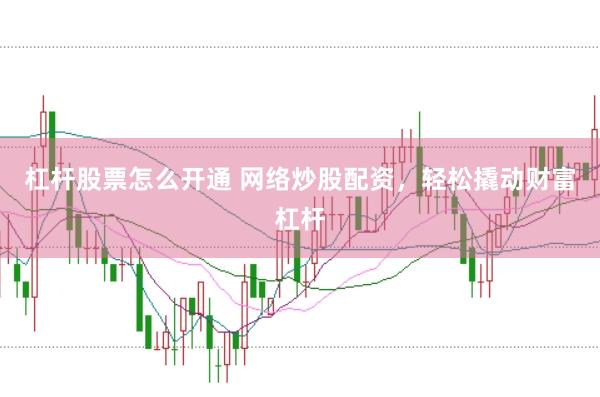 杠杆股票怎么开通 网络炒股配资，轻松撬动财富杠杆