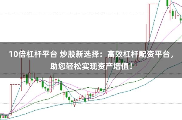 10倍杠杆平台 炒股新选择：高效杠杆配资平台，助您轻松实现资产增值！