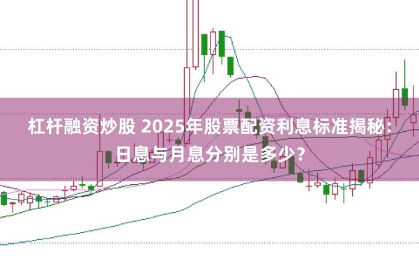 杠杆融资炒股 2025年股票配资利息标准揭秘：日息与月息分别是多少？