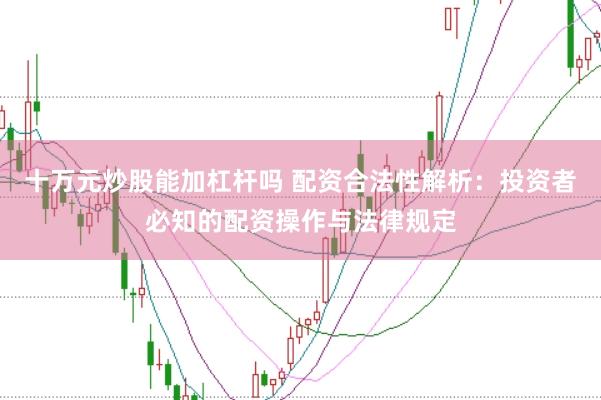 十万元炒股能加杠杆吗 配资合法性解析：投资者必知的配资操作与法律规定