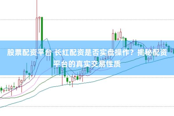 股票配资平台 长红配资是否实盘操作？揭秘配资平台的真实交易性质