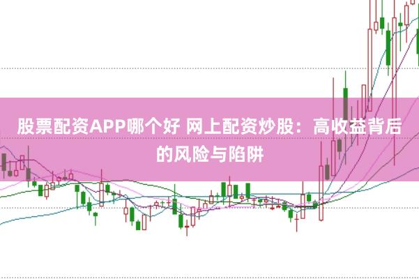 股票配资APP哪个好 网上配资炒股：高收益背后的风险与陷阱