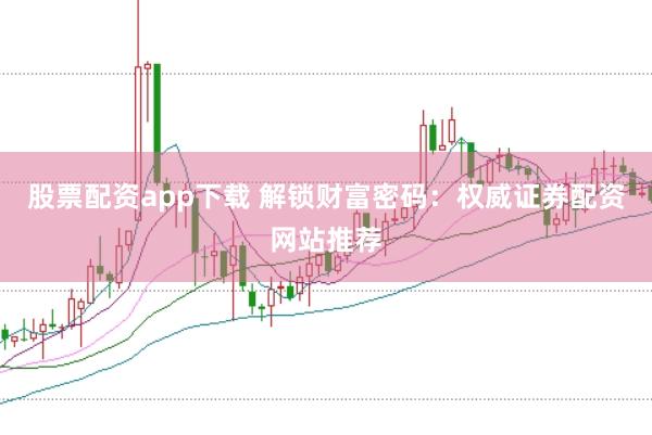 股票配资app下载 解锁财富密码：权威证券配资网站推荐