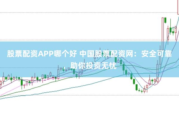 股票配资APP哪个好 中国股票配资网：安全可靠，助你投资无忧