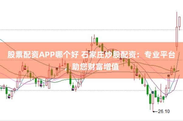 股票配资APP哪个好 石家庄炒股配资：专业平台，助您财富增值
