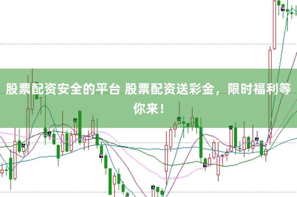 股票配资安全的平台 股票配资送彩金，限时福利等你来！