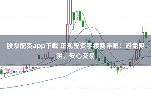 股票配资app下载 正规配资手续费详解：避免陷阱，安心交易