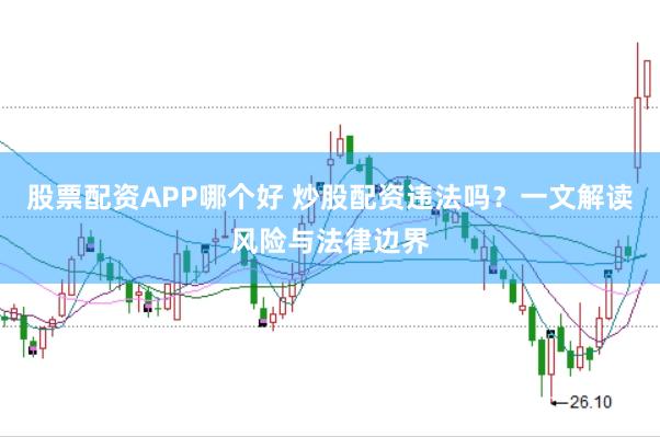 股票配资APP哪个好 炒股配资违法吗？一文解读风险与法律边界