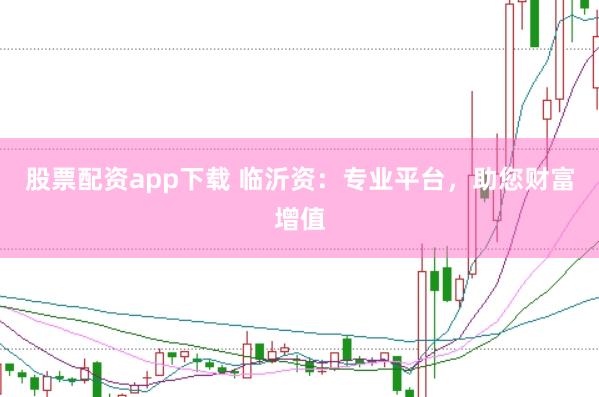 股票配资app下载 临沂资：专业平台，助您财富增值