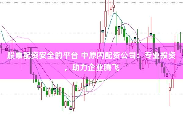 股票配资安全的平台 中原内配资公司：专业投资，助力企业腾飞