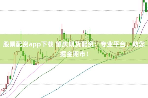 股票配资app下载 肇庆期货配资：专业平台，助您掘金期市！