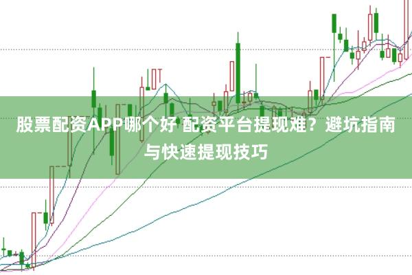 股票配资APP哪个好 配资平台提现难？避坑指南与快速提现技巧