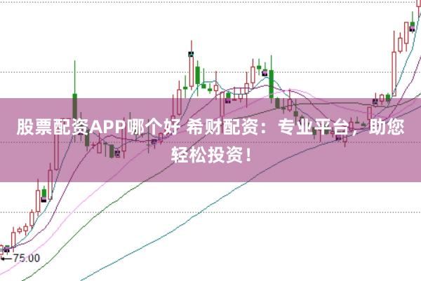 股票配资APP哪个好 希财配资：专业平台，助您轻松投资！