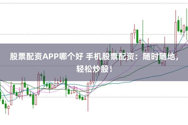 股票配资APP哪个好 手机股票配资：随时随地，轻松炒股！