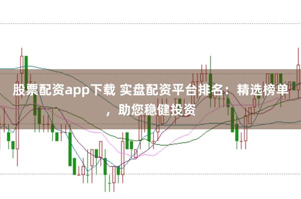 股票配资app下载 实盘配资平台排名：精选榜单，助您稳健投资
