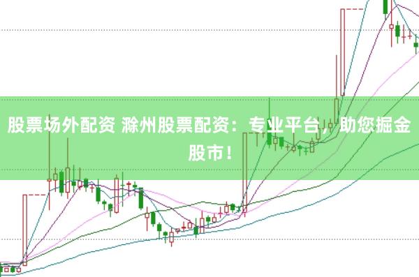 股票场外配资 滁州股票配资：专业平台，助您掘金股市！