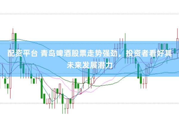 配资平台 青岛啤酒股票走势强劲，投资者看好其未来发展潜力