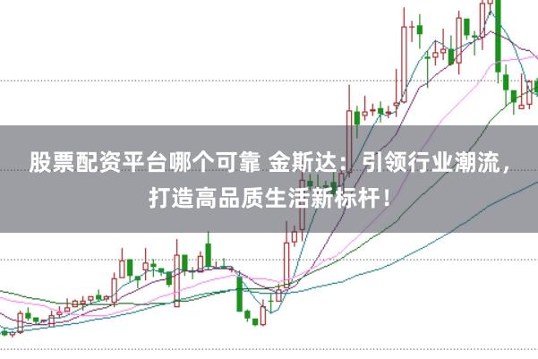 股票配资平台哪个可靠 金斯达：引领行业潮流，打造高品质生活新标杆！