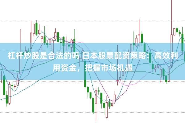 杠杆炒股是合法的吗 日本股票配资策略：高效利用资金，把握市场机遇