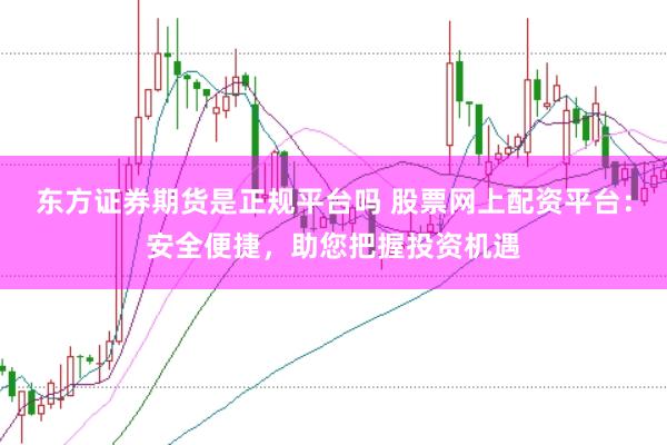 东方证券期货是正规平台吗 股票网上配资平台：安全便捷，助您把握投资机遇