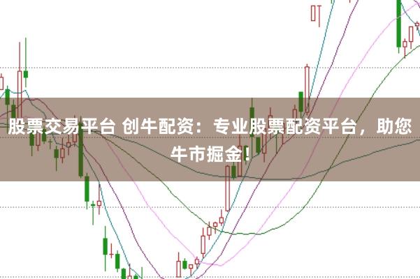股票交易平台 创牛配资：专业股票配资平台，助您牛市掘金！