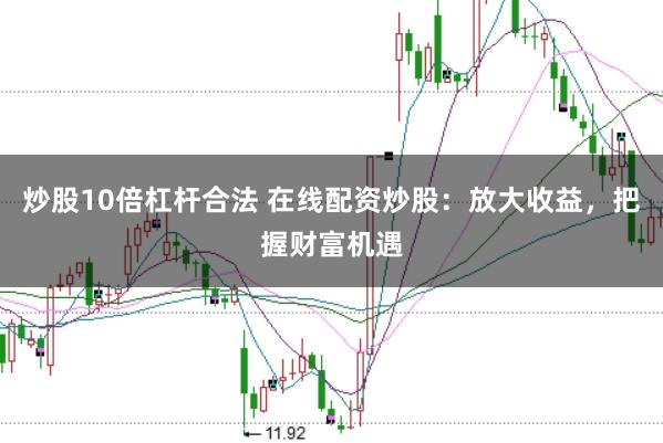 炒股10倍杠杆合法 在线配资炒股：放大收益，把握财富机遇