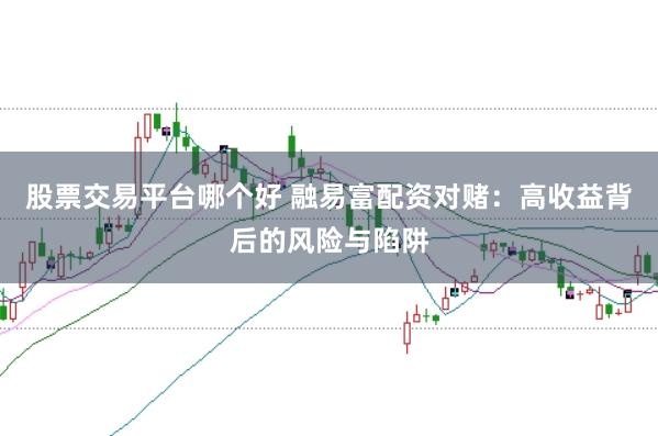 股票交易平台哪个好 融易富配资对赌：高收益背后的风险与陷阱