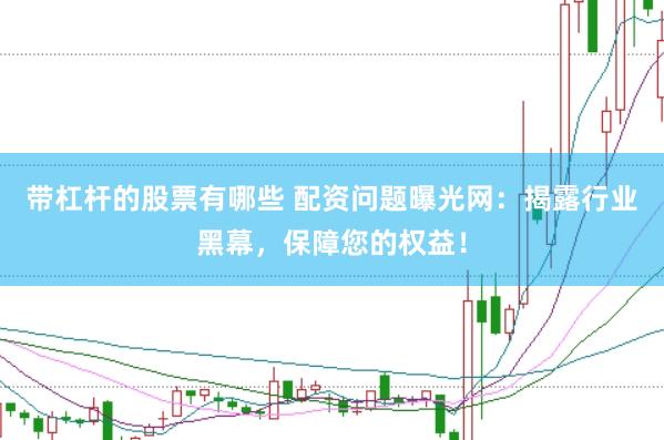 带杠杆的股票有哪些 配资问题曝光网：揭露行业黑幕，保障您的权益！