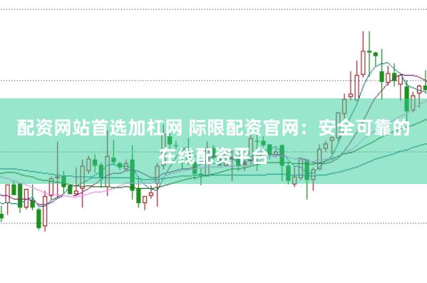 配资网站首选加杠网 际限配资官网：安全可靠的在线配资平台