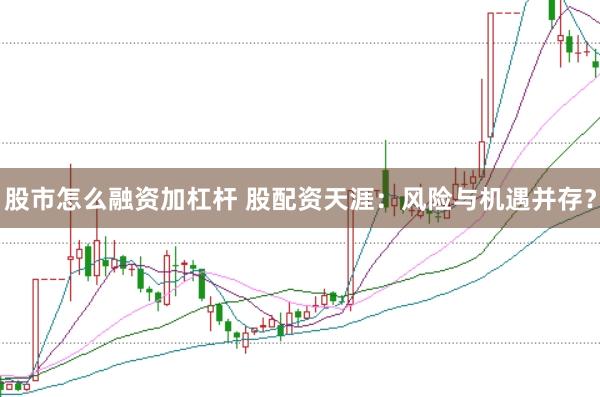 股市怎么融资加杠杆 股配资天涯：风险与机遇并存？