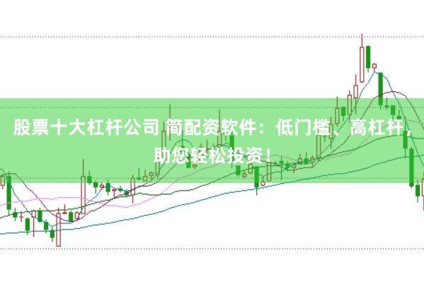 股票十大杠杆公司 简配资软件：低门槛、高杠杆，助您轻松投资！