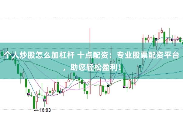 个人炒股怎么加杠杆 十点配资：专业股票配资平台，助您轻松盈利！