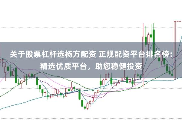 关于股票杠杆选杨方配资 正规配资平台排名榜：精选优质平台，助您稳健投资