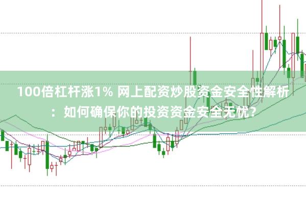 100倍杠杆涨1% 网上配资炒股资金安全性解析：如何确保你的投资资金安全无忧？