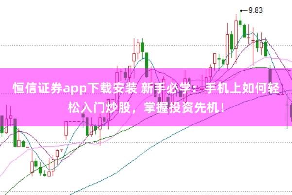 恒信证券app下载安装 新手必学：手机上如何轻松入门炒股，掌握投资先机！