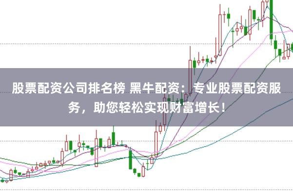 股票配资公司排名榜 黑牛配资：专业股票配资服务，助您轻松实现财富增长！