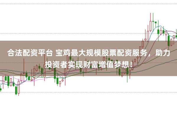 合法配资平台 宝鸡最大规模股票配资服务，助力投资者实现财富增值梦想！