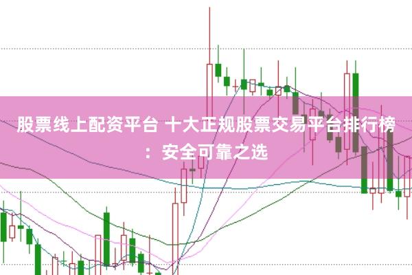 股票线上配资平台 十大正规股票交易平台排行榜：安全可靠之选